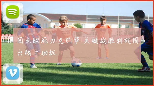 国米欧冠力克巴萨 关键战胜利巩固出线主动权