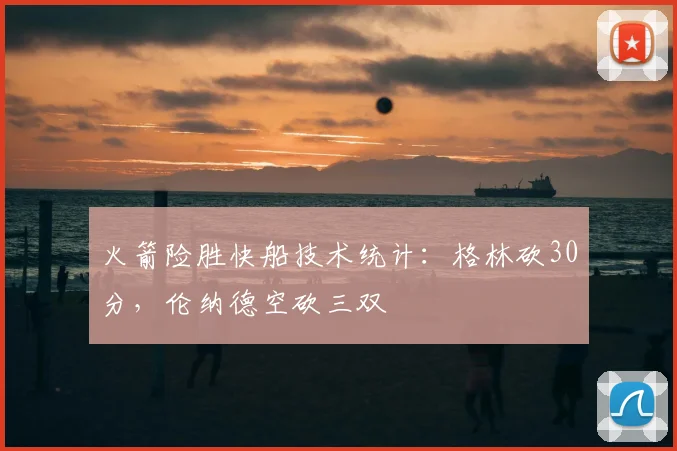 火箭险胜快船技术统计：格林砍30分，伦纳德空砍三双