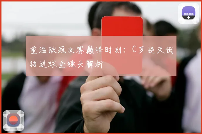 重温欧冠决赛巅峰时刻：C罗逆天倒钩进球全镜头解析