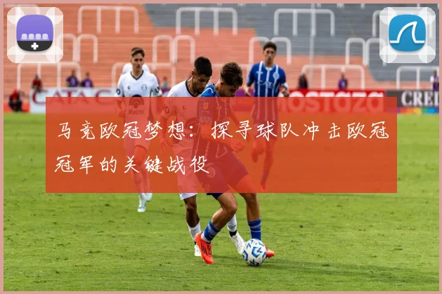 马竞欧冠梦想：探寻球队冲击欧冠冠军的关键战役