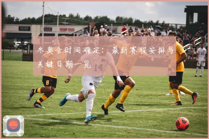 冬奥会时间确定：最新赛程安排与关键日期一览