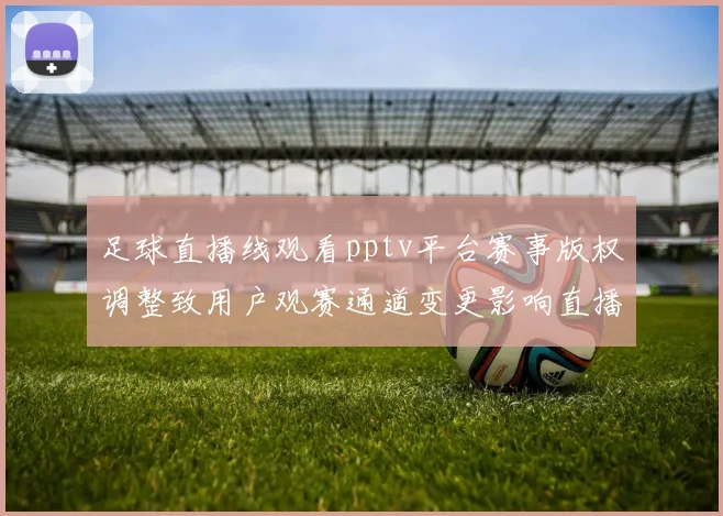 足球直播线观看pptv平台赛事版权调整致用户观赛通道变更影响直播稳定性