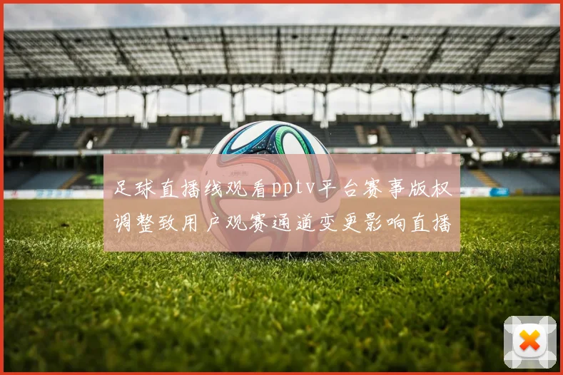 足球直播线观看pptv平台赛事版权调整致用户观赛通道变更影响直播稳定性
