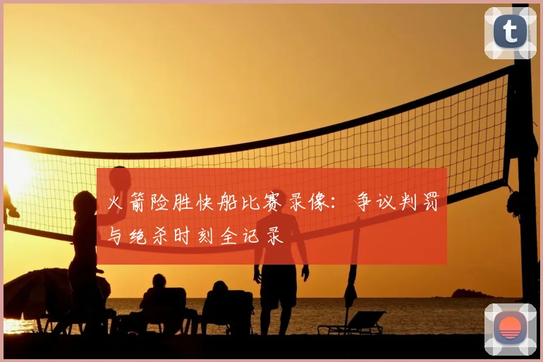 火箭险胜快船比赛录像：争议判罚与绝杀时刻全记录