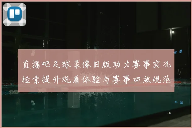直播吧足球录像旧版助力赛事实况检索提升观看体验与赛事回放规范化